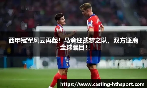 西甲冠军风云再起！马竞迎战梦之队，双方逐鹿全球瞩目！