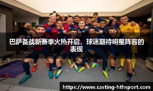 巴萨备战新赛季火热开启，球迷期待明星阵容的表现