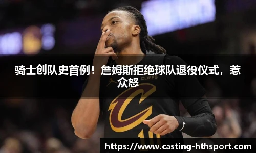 骑士创队史首例！詹姆斯拒绝球队退役仪式，惹众怒