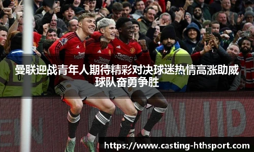 曼联迎战青年人期待精彩对决球迷热情高涨助威球队奋勇争胜