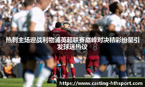 热刺主场迎战利物浦英超联赛巅峰对决精彩纷呈引发球迷热议