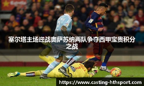 塞尔塔主场迎战奥萨苏纳两队争夺西甲宝贵积分之战