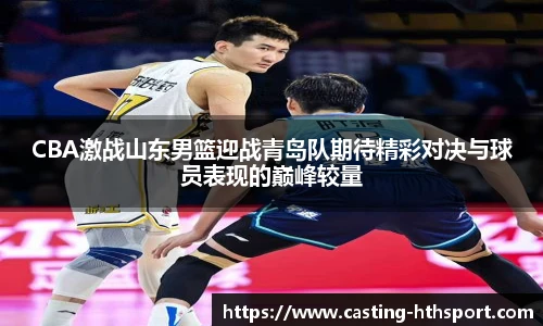 CBA激战山东男篮迎战青岛队期待精彩对决与球员表现的巅峰较量