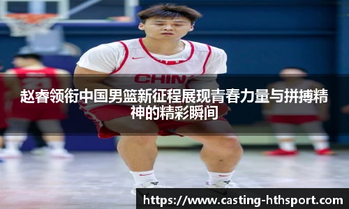 赵睿领衔中国男篮新征程展现青春力量与拼搏精神的精彩瞬间